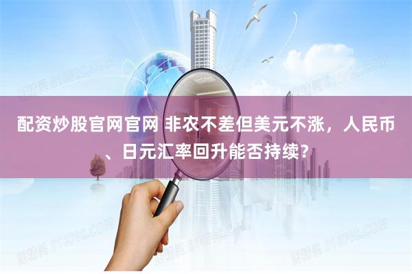 配资炒股官网官网 非农不差但美元不涨，人民币、日元汇率回升能否持续？