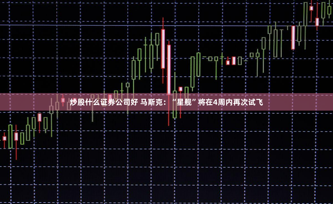 炒股什么证券公司好 马斯克：“星舰”将在4周内再次试飞