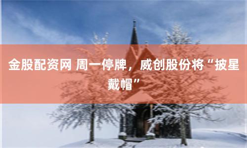 金股配资网 周一停牌，威创股份将“披星戴帽”