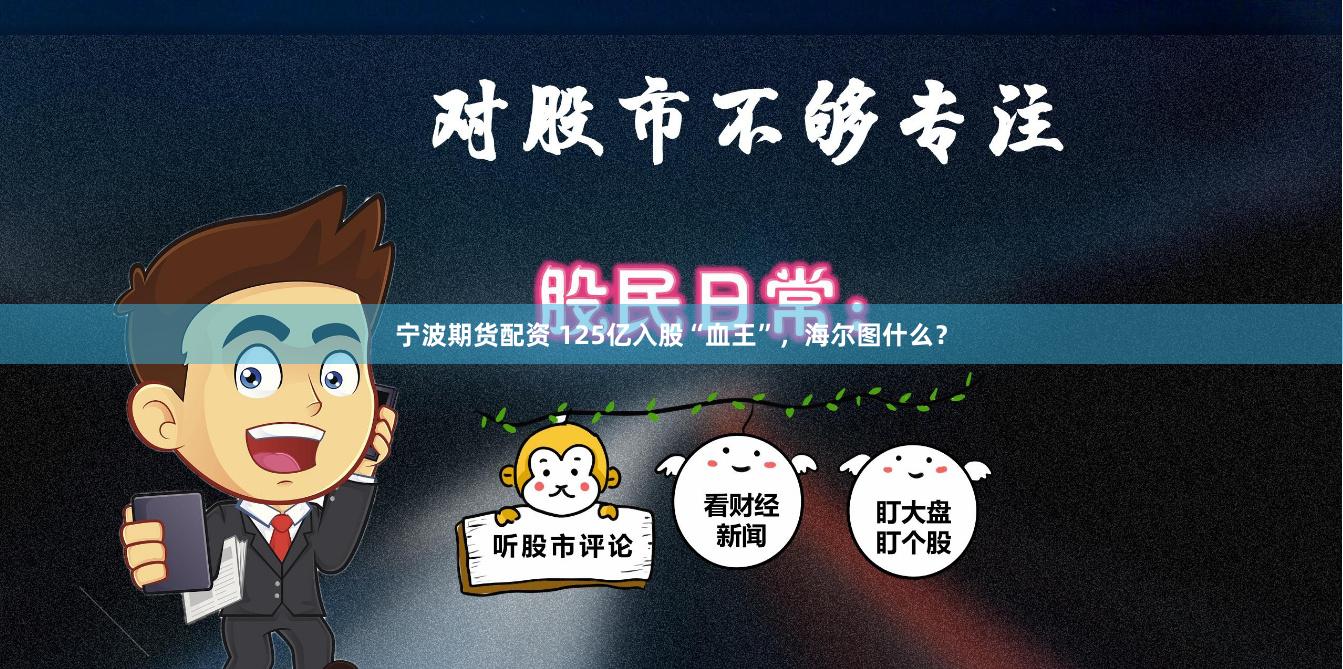 宁波期货配资 125亿入股“血王”，海尔图什么？