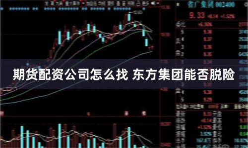 期货配资公司怎么找 东方集团能否脱险