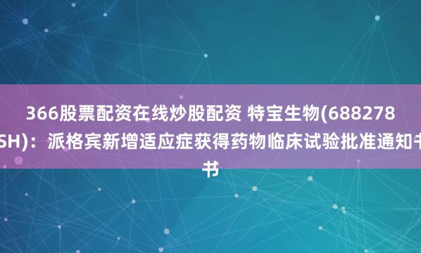 366股票配资在线炒股配资 特宝生物(688278.SH)：派格宾新增适应症获得药物临床试验批准通知书