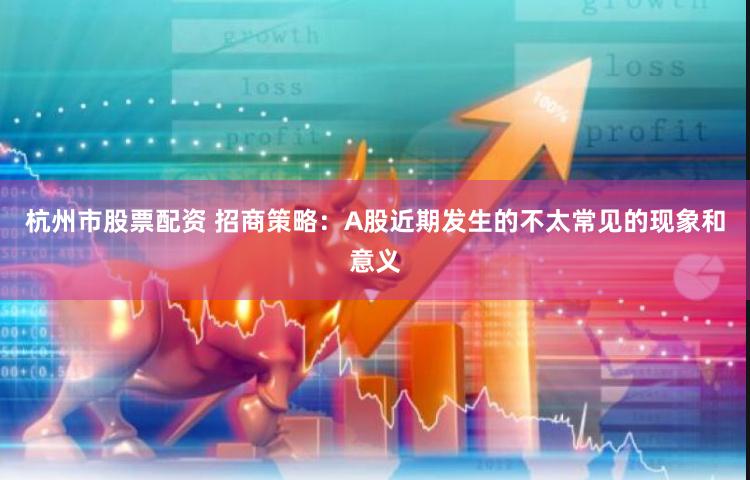 杭州市股票配资 招商策略：A股近期发生的不太常见的现象和意义