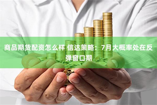 商品期货配资怎么样 信达策略：7月大概率处在反弹窗口期