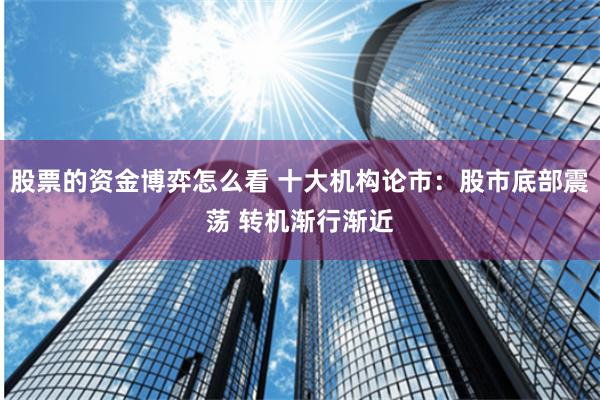 股票的资金博弈怎么看 十大机构论市：股市底部震荡 转机渐行渐近