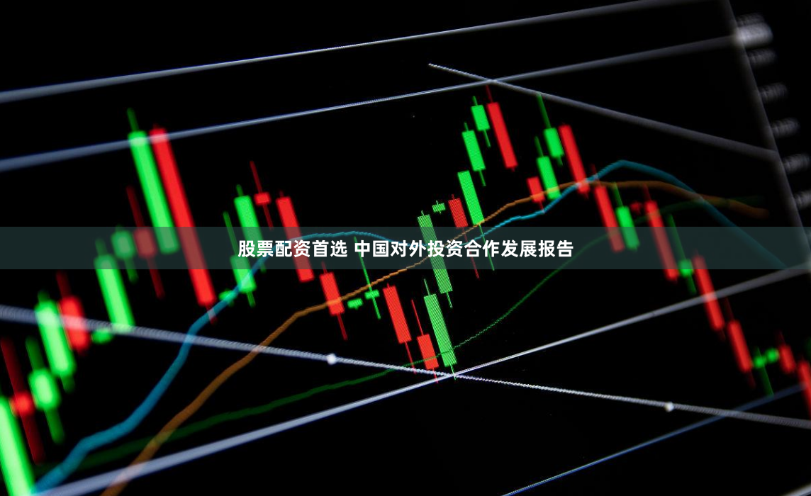 股票配资首选 中国对外投资合作发展报告