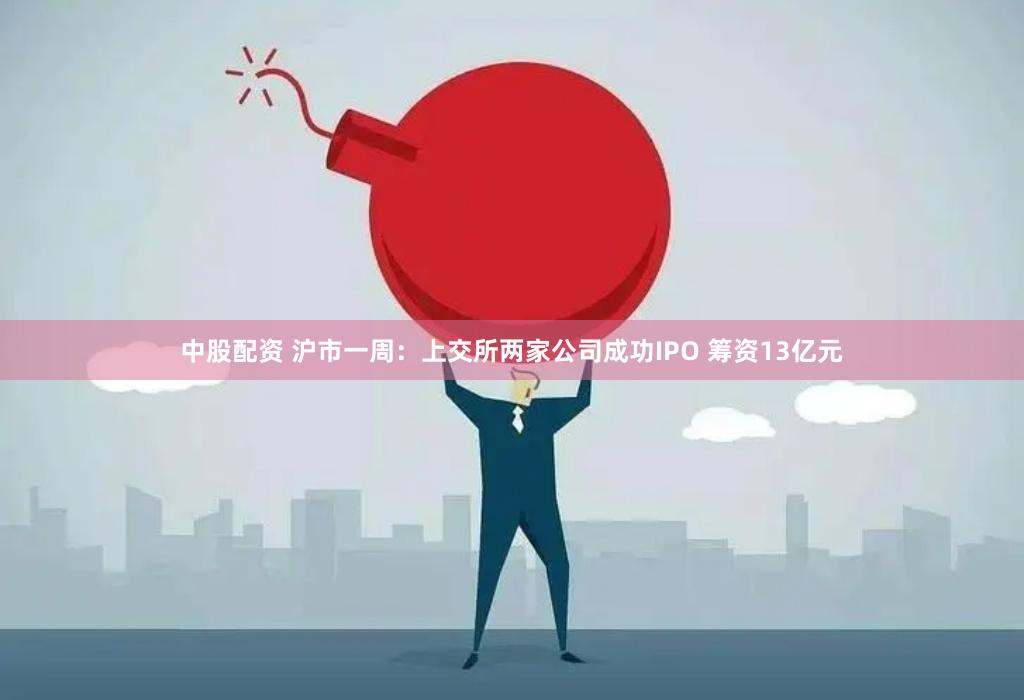 中股配资 沪市一周：上交所两家公司成功IPO 筹资13亿元