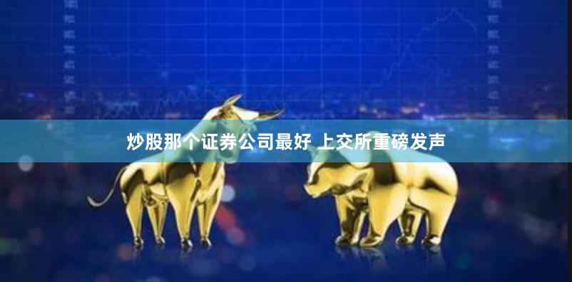 炒股那个证券公司最好 上交所重磅发声