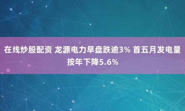 在线炒股配资 龙源电力早盘跌逾3% 首五月发电量按年下降5.6%