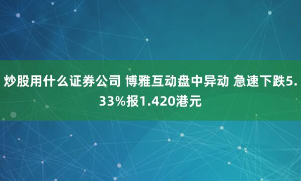 炒股用什么证券公司 博雅互动盘中异动 急速下跌5.33%报1.420港元