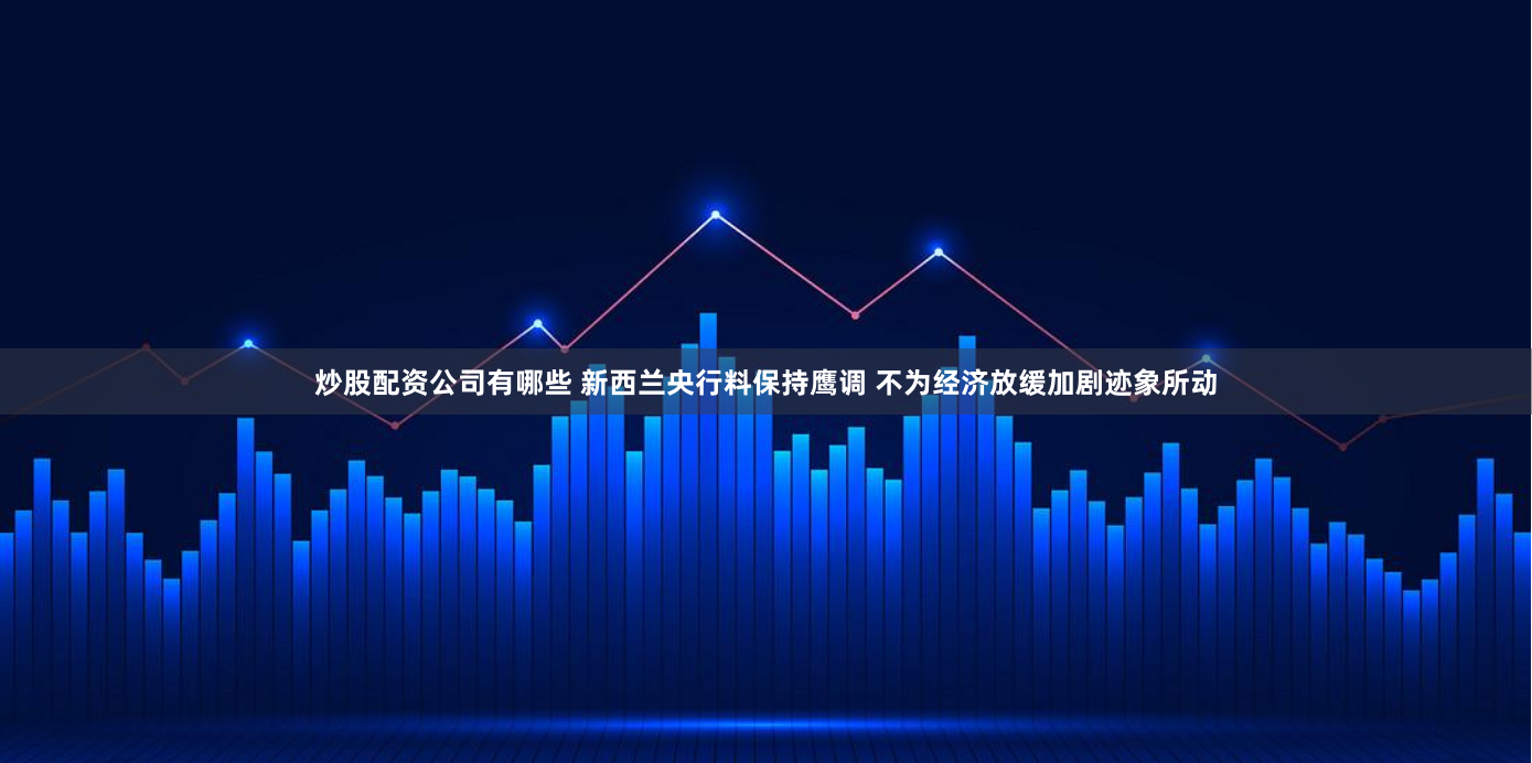 炒股配资公司有哪些 新西兰央行料保持鹰调 不为经济放缓加剧迹象所动