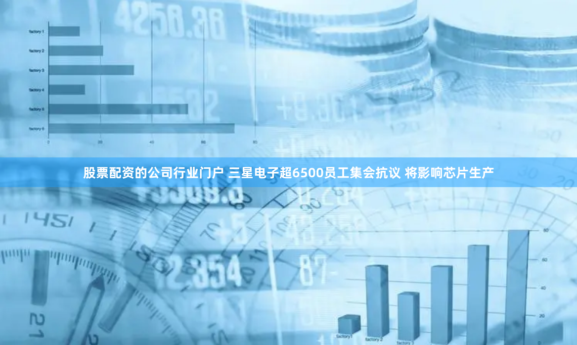 股票配资的公司行业门户 三星电子超6500员工集会抗议 将影响芯片生产