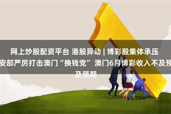网上炒股配资平台 港股异动 | 博彩股集体承压 公安部严厉打击澳门“换钱党” 澳门6月博彩收入不及预期