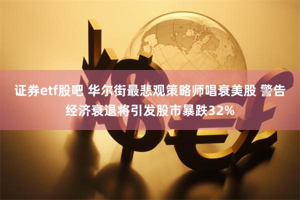 证券etf股吧 华尔街最悲观策略师唱衰美股 警告经济衰退将引发股市暴跌32%