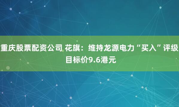 重庆股票配资公司 花旗：维持龙源电力“买入”评级 目标价9.6港元