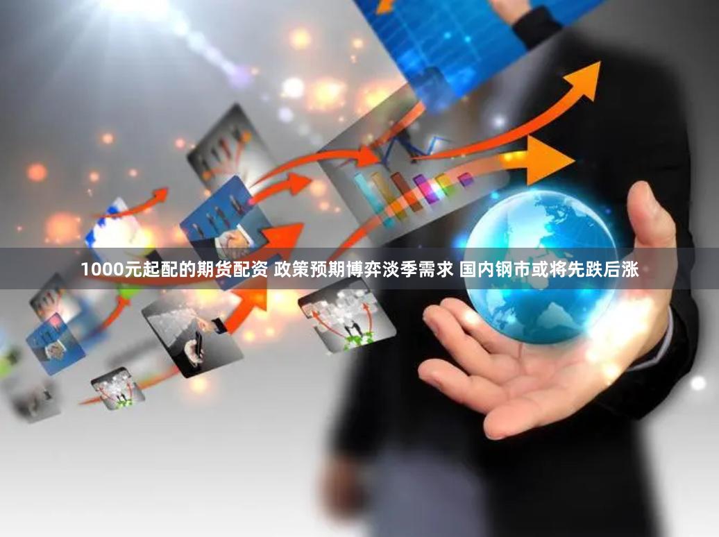 1000元起配的期货配资 政策预期博弈淡季需求 国内钢市或将先跌后涨