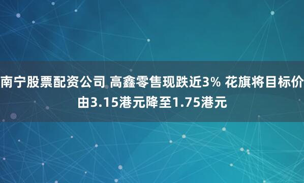 南宁股票配资公司 高鑫零售现跌近3% 花旗将目标价由3.15港元降至1.75港元