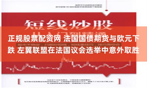 正规股票配资网 法国国债期货与欧元下跌 左翼联盟在法国议会选举中意外取胜