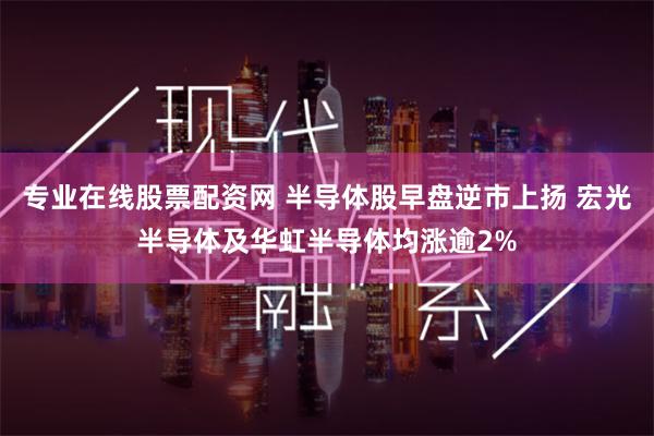 专业在线股票配资网 半导体股早盘逆市上扬 宏光半导体及华虹半导体均涨逾2%