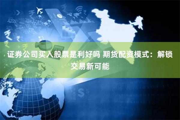 证券公司买入股票是利好吗 期货配资模式:解锁交易新可能