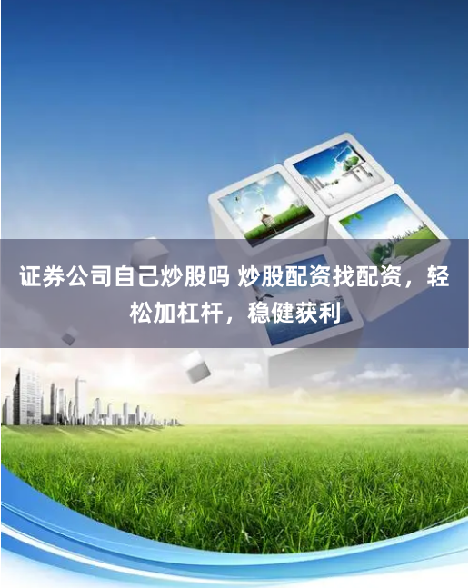 证券公司自己炒股吗 炒股配资找配资，轻松加杠杆，稳健获利