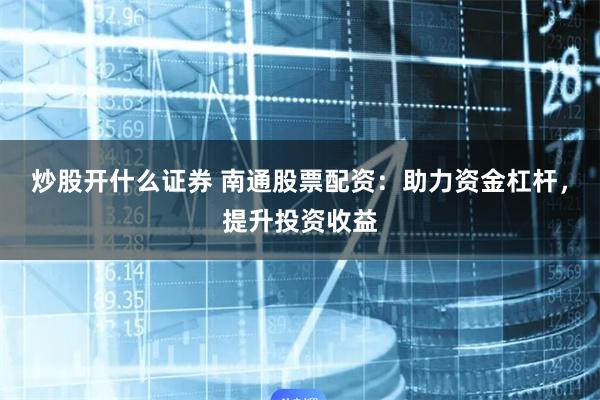 炒股开什么证券 南通股票配资：助力资金杠杆，提升投资收益
