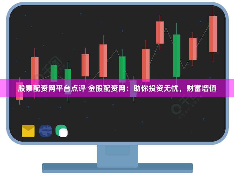 股票配资网平台点评 金股配资网：助你投资无忧，财富增值