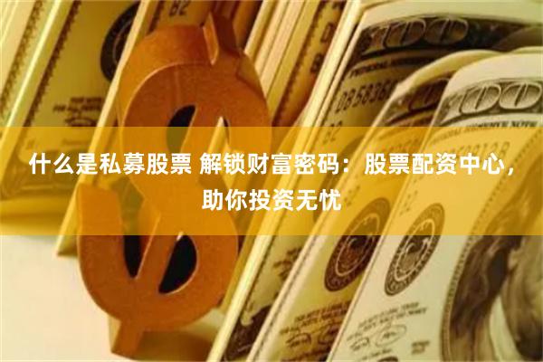 什么是私募股票 解锁财富密码：股票配资中心，助你投资无忧