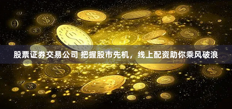 股票证券交易公司 把握股市先机，线上配资助你乘风破浪