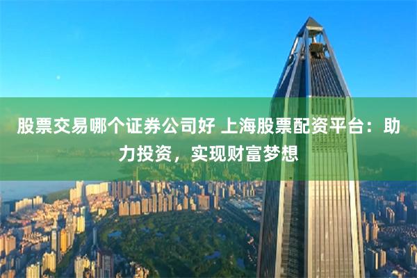 股票交易哪个证券公司好 上海股票配资平台：助力投资，实现财富梦想