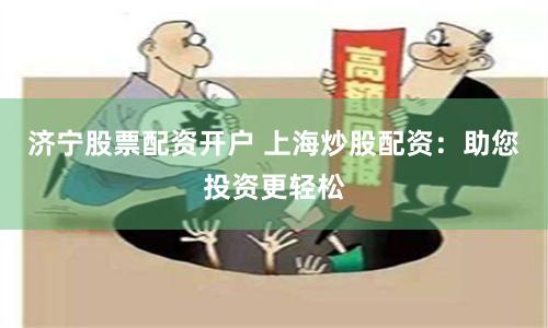 济宁股票配资开户 上海炒股配资：助您投资更轻松