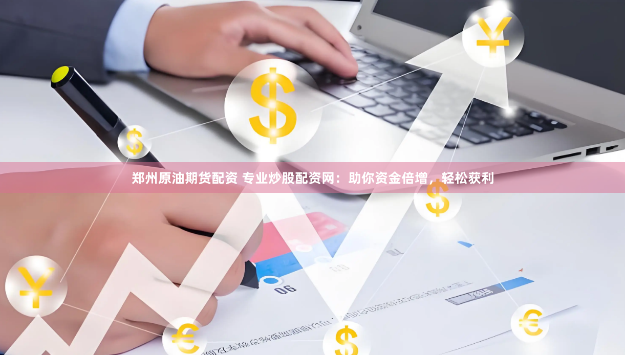 郑州原油期货配资 专业炒股配资网：助你资金倍增，轻松获利