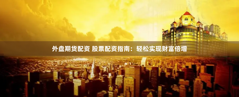 外盘期货配资 股票配资指南：轻松实现财富倍增