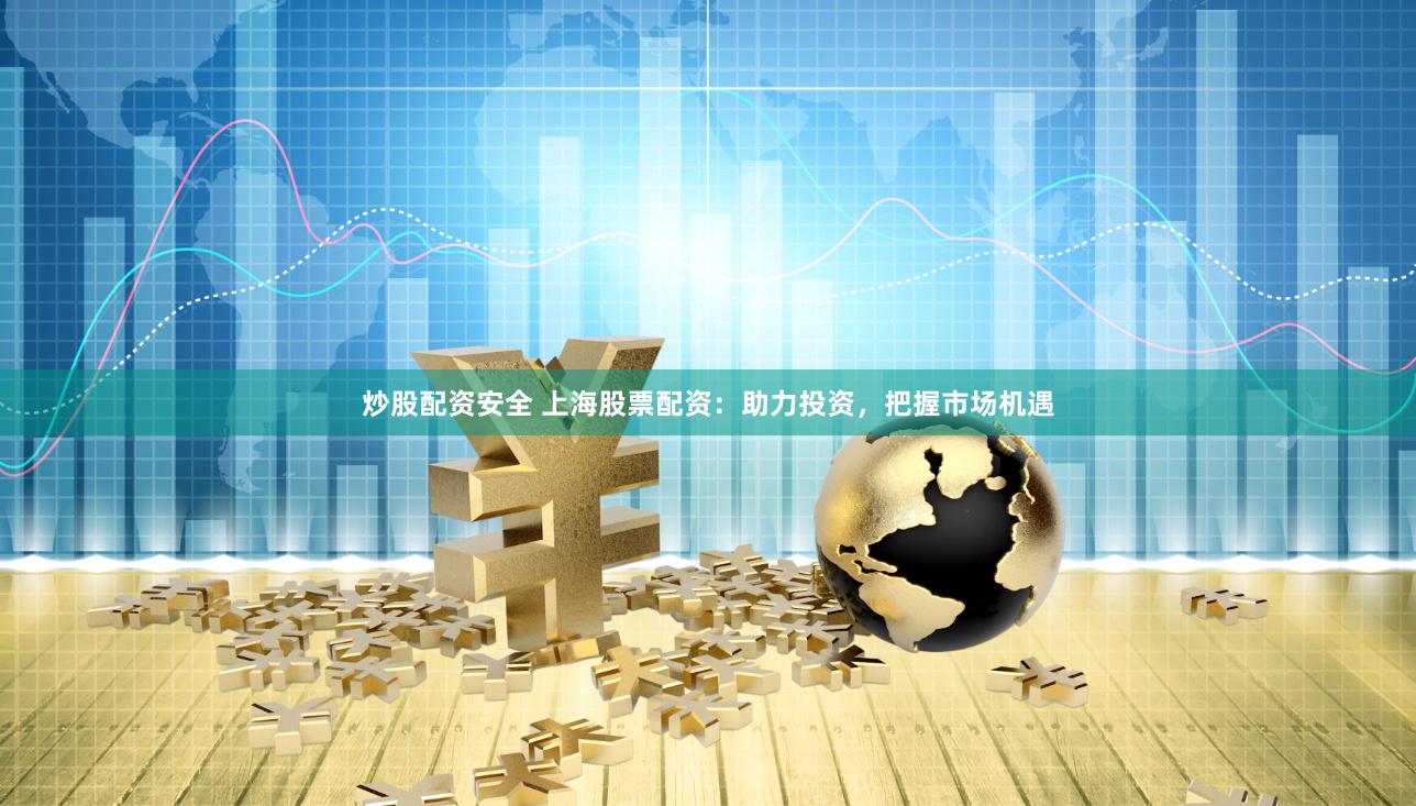 炒股配资安全 上海股票配资：助力投资，把握市场机遇