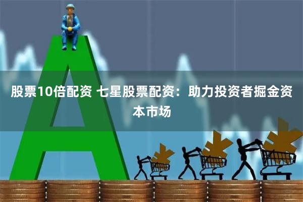 股票10倍配资 七星股票配资：助力投资者掘金资本市场
