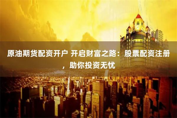 原油期货配资开户 开启财富之路：股票配资注册，助你投资无忧