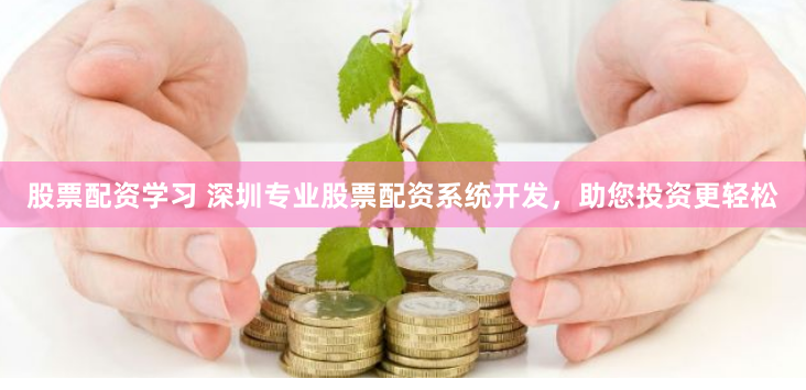 股票配资学习 深圳专业股票配资系统开发，助您投资更轻松