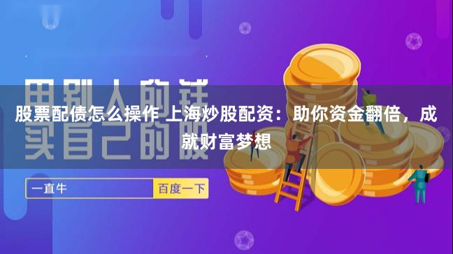 股票配债怎么操作 上海炒股配资：助你资金翻倍，成就财富梦想