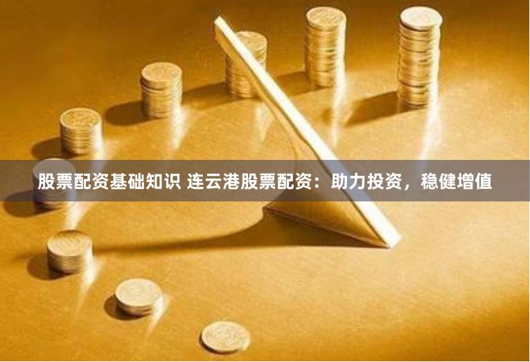 股票配资基础知识 连云港股票配资：助力投资，稳健增值