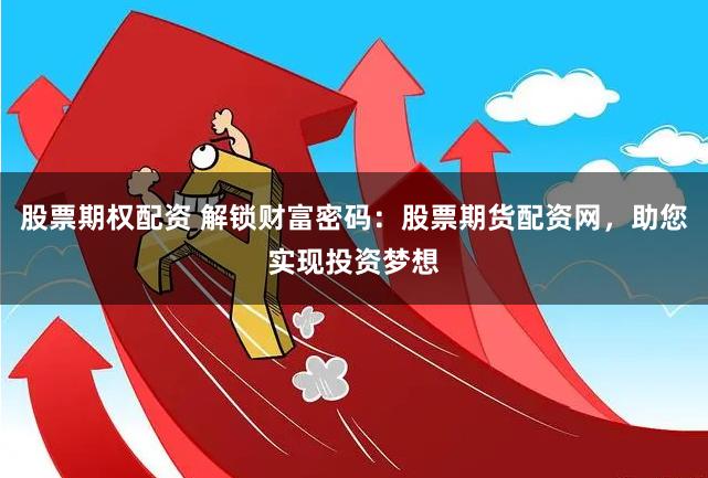 股票期权配资 解锁财富密码：股票期货配资网，助您实现投资梦想