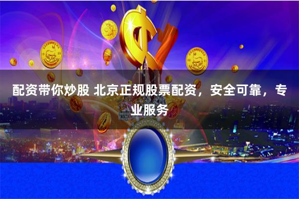 配资带你炒股 北京正规股票配资，安全可靠，专业服务