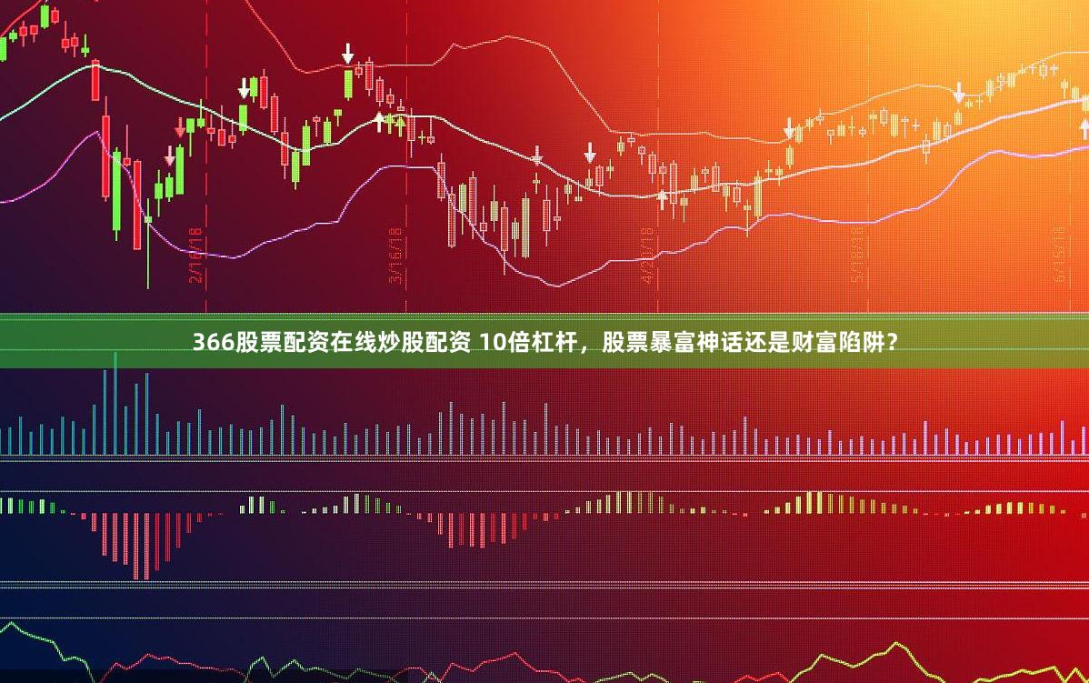 366股票配资在线炒股配资 10倍杠杆，股票暴富神话还是财富陷阱？