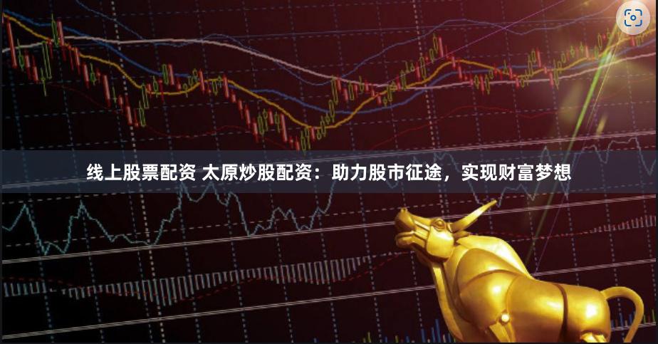 线上股票配资 太原炒股配资：助力股市征途，实现财富梦想