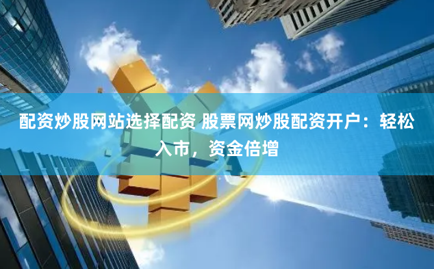 配资炒股网站选择配资 股票网炒股配资开户：轻松入市，资金倍增