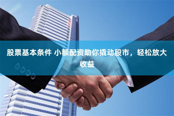 股票基本条件 小额配资助你撬动股市，轻松放大收益