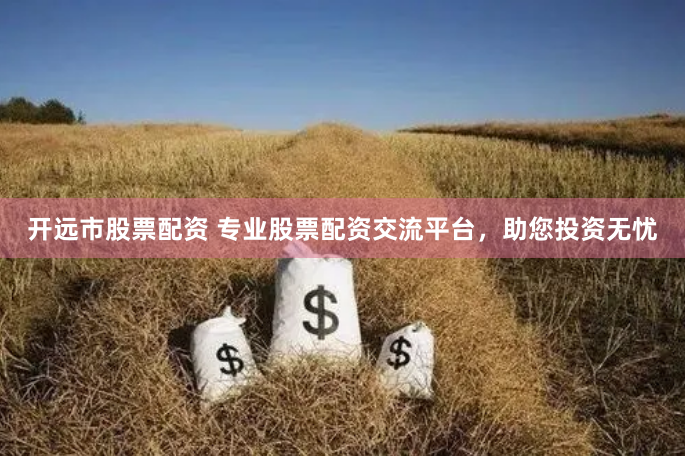 开远市股票配资 专业股票配资交流平台，助您投资无忧