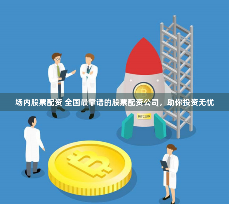 场内股票配资 全国最靠谱的股票配资公司，助你投资无忧