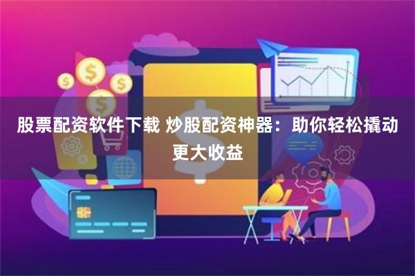 股票配资软件下载 炒股配资神器：助你轻松撬动更大收益