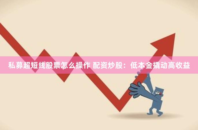 私募超短线股票怎么操作 配资炒股:低本金撬动高收益