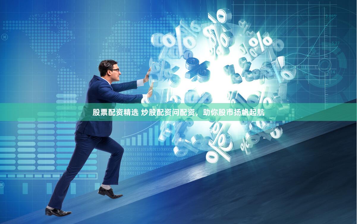 股票配资精选 炒股配资问配资，助你股市扬帆起航